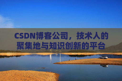 CSDN博客公司，技术人的聚集地与知识创新的平台