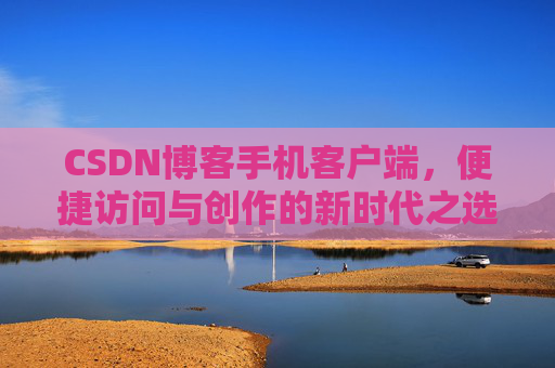 CSDN博客手机客户端，便捷访问与创作的新时代之选