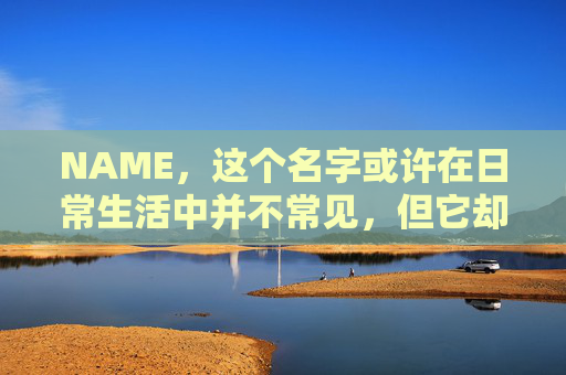 NAME，这个名字或许在日常生活中并不常见，但它却在某些领域里扮演着重要的角色。今天，让我们一起来探索这个名字背后的故事和意义