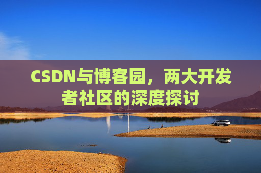 CSDN与博客园，两大开发者社区的深度探讨